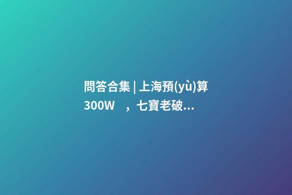 問答合集 | 上海預(yù)算300W，七寶老破小和徐涇動遷房哪個更合適？